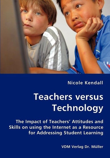 Teachers versus Technology - The Impact of Teachers' Attitudes and Skills on using the Internet as a Resource for Addressing Student Learning Kendall Nicole