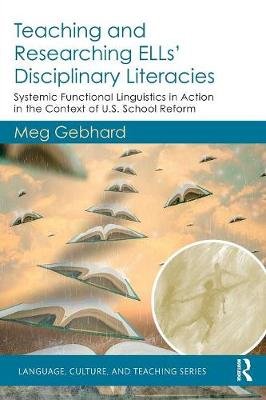 Teaching and Researching ELLs' Disciplinary Literacies: Systemic Functional Linguistics in Action in the Context of U.S. School Reform Meg Gebhard