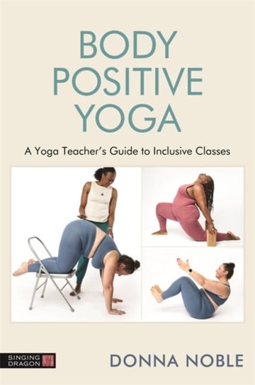 Teaching Body Positive Yoga: A Guide to Inclusivity, Language and Props Donna Noble