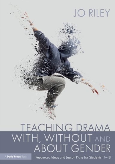 Teaching Drama With, Without and About Gender: Resources, Ideas and Lesson Plans for Students 11-18 Jo Riley