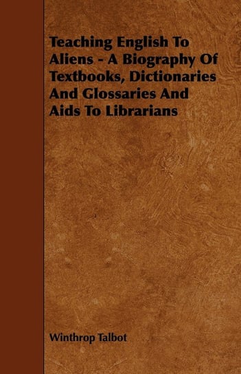 Teaching English To Aliens - A Biography Of Textbooks, Dictionaries And Glossaries And Aids To Librarians Talbot Winthrop