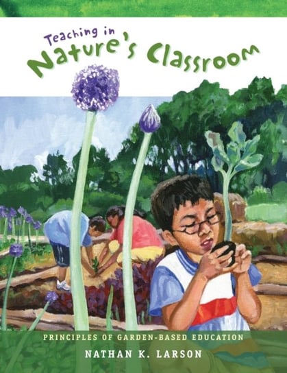 Teaching in Natures Classroom: Principles of Garden-Based Education Nathan K Larson