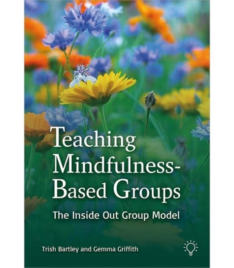 Teaching Mindfulness-Based Groups: The Inside Out Group Model Trish Bartley, Gemma Griffith