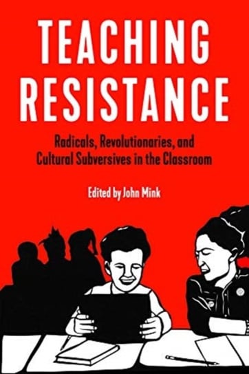 Teaching Resistance: Radicals, Revolutionaries, and Cultural Subversives in the Classroom Opracowanie zbiorowe