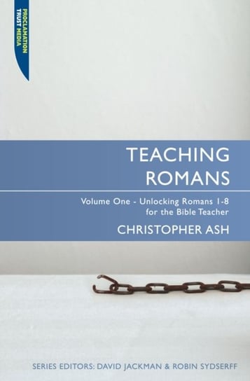 Teaching Romans, Volume 1: Unlocking Romans 1-8 for the Bible Teacher Ash Christopher