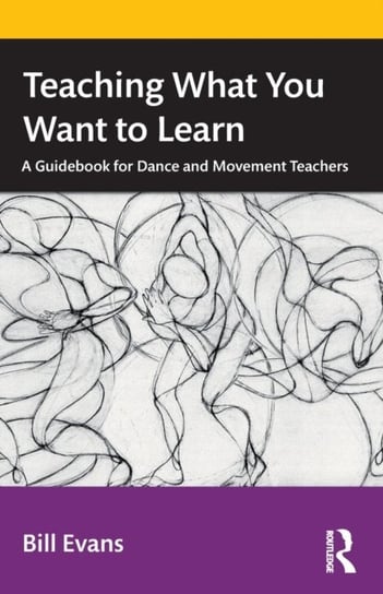 Teaching What You Want to Learn: A Guidebook for Dance and Movement Teachers Evans Bill