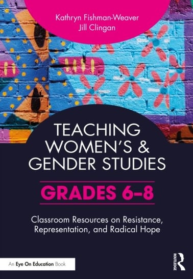 Teaching Women's and Gender Studies: Classroom Resources on Resistance, Representation, and Radical Hope (Grades 6-8) Kathryn Fishman-Weaver