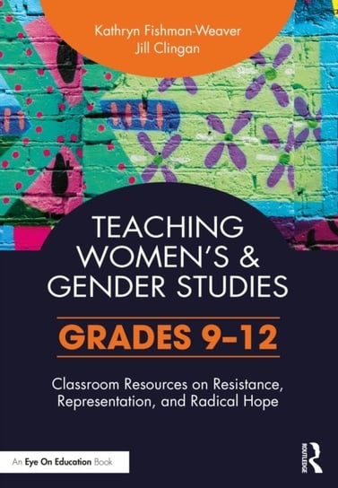 Teaching Women's and Gender Studies: Classroom Resources on Resistance, Representation, and Radical Hope (Grades 9-12) Kathryn Fishman-Weaver