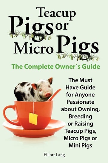 Teacup Pigs and Micro Pigs, the Complete Owner's Guide Lang Elliott