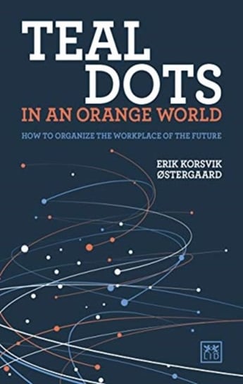 Teal Dots in an Orange World: How to organize the workplace of the future Erik Korsvik Ostergaard