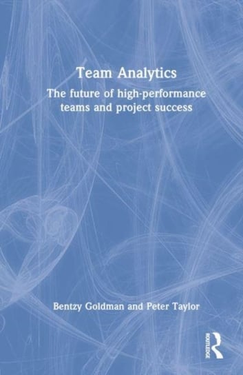Team Analytics: The Future of High-Performance Teams and Project Success Taylor & Francis Ltd.