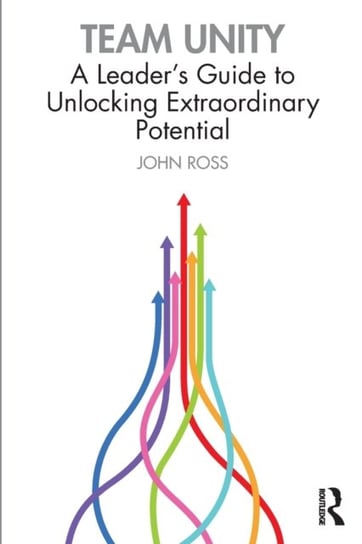 Team Unity: A Leaders Guide to Unlocking Extraordinary Potential John Ross
