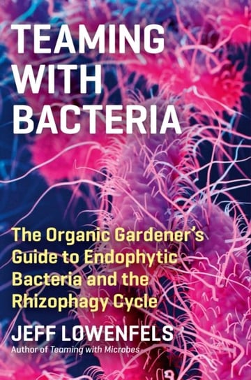 Teaming with Bacteria: The Organic Gardener's Guide to Endophytic Bacteria and the Rhizophagy Cycle Lowenfels Jeff