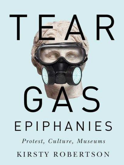 Tear Gas Epiphanies: Protest, Culture, Museums Kirsty Robertson