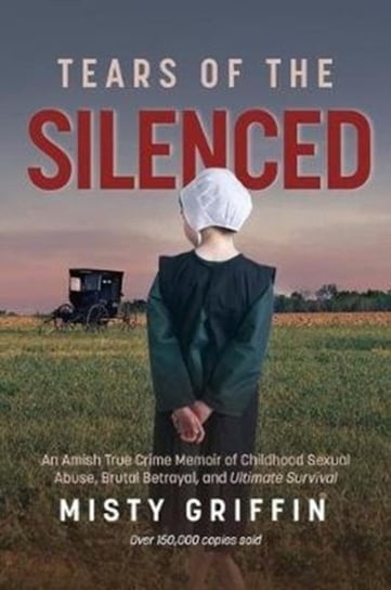Tears of the Silenced. An Amish True Crime Memoir of Childhood Sexual Abuse, Brutal Betrayal, and Ul Misty Griffin
