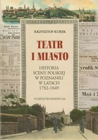 Teatr i miasto. Historia sceny polskiej w Poznaniu w latach 1782-1849 Kurek Krzysztof