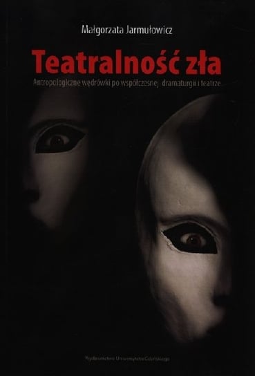 Teatralność zła. Antropologiczne wędrówki po współczesnej dramaturgii i teatrze Jarmułowicz Małgorzata