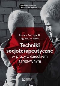 Techniki socjoterapeutyczne w pracy z dzieckiem agresywnym Szczepanik Renata, Jaros Agnieszka