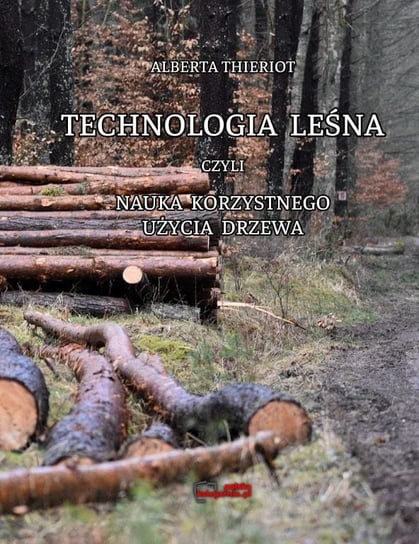 Technologia Leśna Czyli Nauka Korzystnego Użycia Drzewa. Reprint. Albert Thierot