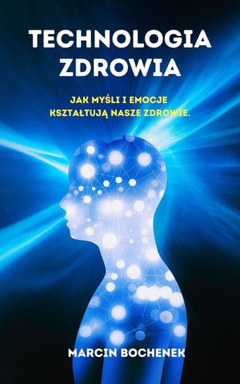Technologia zdrowia. Jak myśli i emocje kształtują nasze zdrowie. Bochenek Marcin