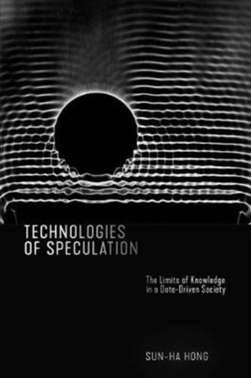 Technologies of Speculation: The Limits of Knowledge in a Data-Driven Society Sun-ha Hong