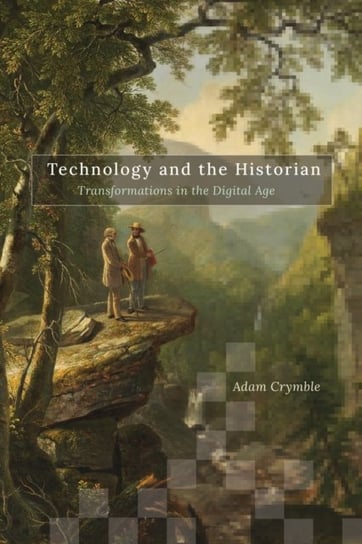 Technology and the Historian Transformations in the Digital Age Adam Crymble