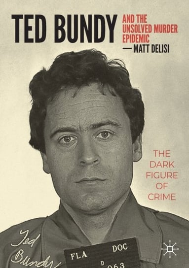 Ted Bundy and The Unsolved Murder Epidemic: The Dark Figure of Crime Matt DeLisi