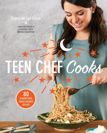 Teen Chef Cooks: 80 Scrumptious, Family-Friendly Recipes Eliana De Las Casas