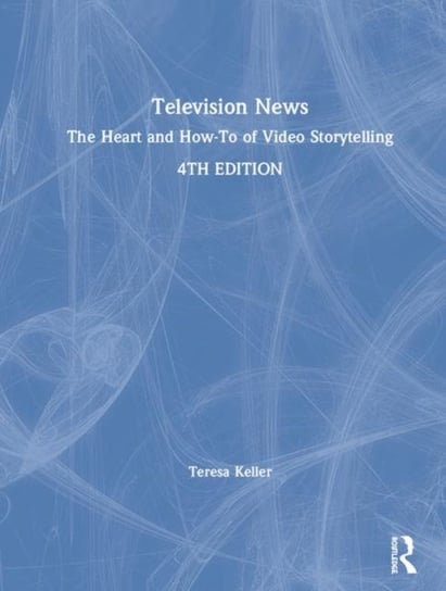 Television News: The Heart and How-To of Video Storytelling Teresa Keller