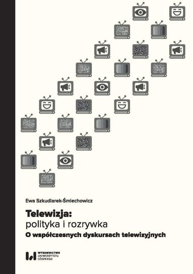 Telewizja: polityka i rozrywka. O współczesnych dyskursach telewizyjnych Szkudlarek-Śmiechowicz Ewa