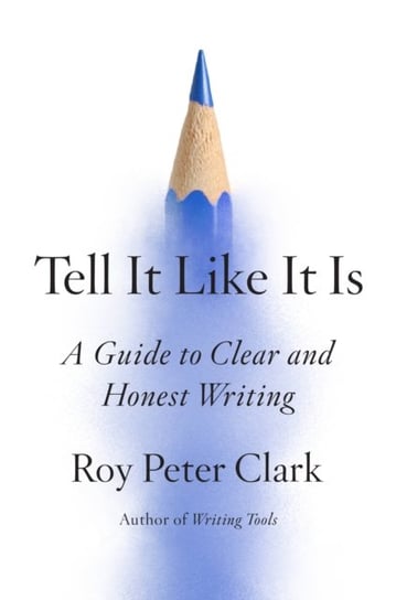 Tell It Like It Is: A Guide to Clear and Honest Writing Roy Peter Clark