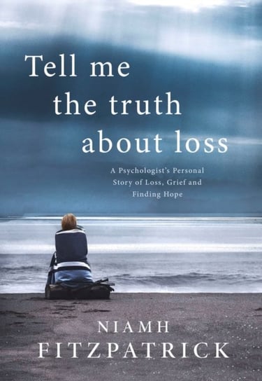 Tell Me the Truth About Loss. A Psychologists Personal Story of Loss, Grief and Finding Hope Niamh Fitzpatrick