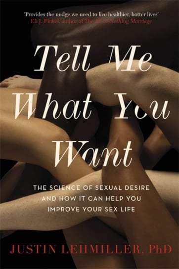 Tell Me What You Want: The Science of Sexual Desire and How it Can Help You Improve Your Sex Life Justin J. Lehmiller