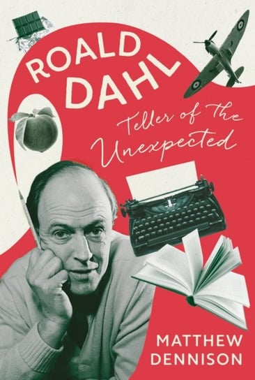Teller of the Unexpected. The Life of Roald Dahl, An Unofficial Biography Dennison Matthew