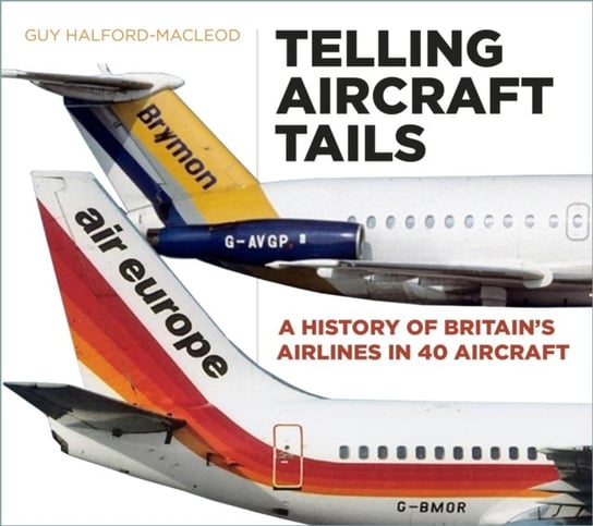 Telling Aircraft Tails: A History of Britains Airlines in 40 Aircraft Guy Halford-MacLeod