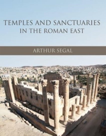 Temples and Sanctuaries in the Roman East: Religious Architecture in Syria, Iudaea/Palaestina and Provincia Arabia Arthur Segal