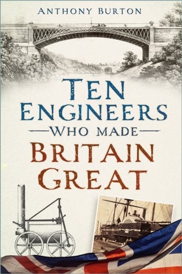 Ten Engineers Who Made Britain Great: The Men Behind the Industrial Revolution Anthony Burton