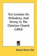 Ten Lectures on Orthodoxy and Heresy in the Christian Church (1883) Hall Edward Henry