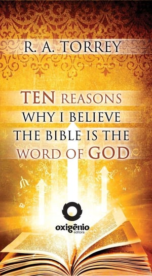 Ten Reasons Why I Believe The Bible Is The Word Of God Reuben Archer Torrey
