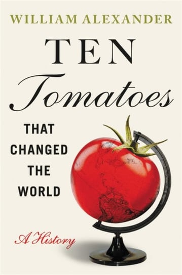 Ten Tomatoes that Changed the World: A History Alexander William