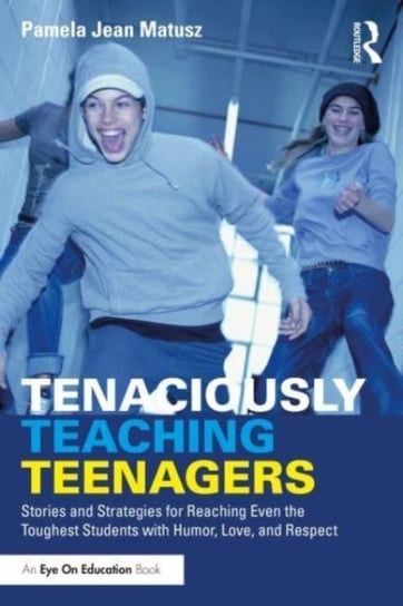 Tenaciously Teaching Teenagers: Stories and Strategies for Reaching Even the Toughest Students with Humor, Love, and Respect Pamela Jean Matusz