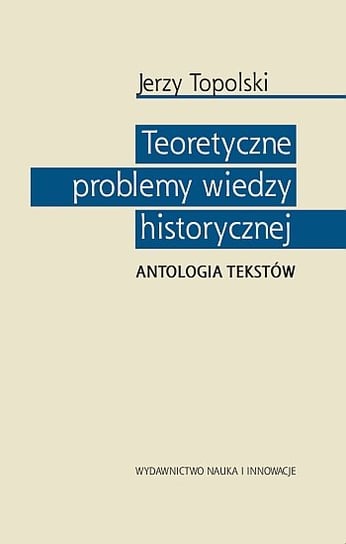 Teoretyczne problemy wiedzy historycznej. Antologia tekstów Topolski Jerzy