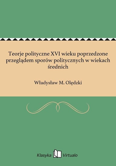 Teorje polityczne XVI wieku poprzedzone przeglądem sporów politycznych w wiekach średnich Olędzki Władysław M.
