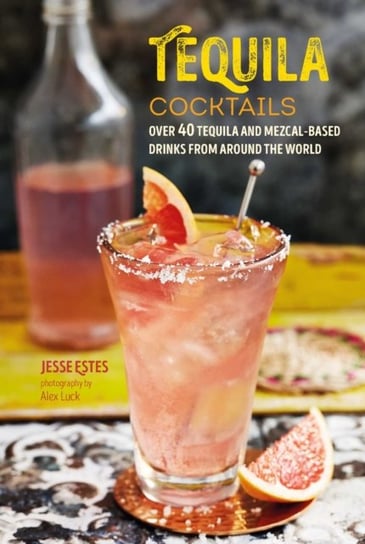Tequila Cocktails: Over 40 Tequila and Mezcal-Based Drinks from Around the World Jesse Estes