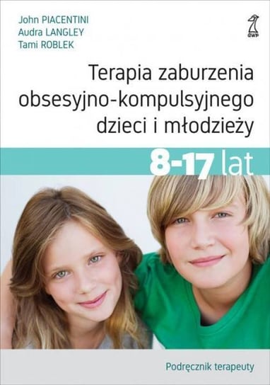 Terapia zaburzenia obsesyjno-kompulsyjnego dzieci i młodzieży 8-17 lat. Poradnik pacjenta Piacentini John, Langley Audra, Roblek Tami