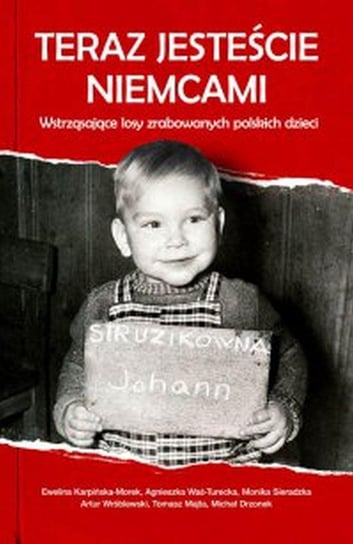 Teraz jesteście Niemcami. Wstrząsające losy zrabowanych polskich dzieci Opracowanie zbiorowe