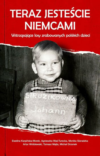 Teraz jesteście Niemcami. Wstrząsające losy zrabowanych polskich dzieci Opracowanie zbiorowe