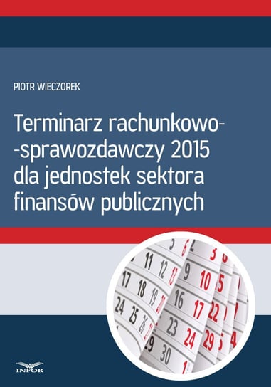 Terminarz rachunkowo - sprawozdawczy 2015 dla jednostek sektora finansów publicznych Wieczorek Piotr