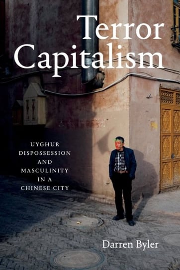 Terror Capitalism: Uyghur Dispossession and Masculinity in a Chinese City Darren Byler