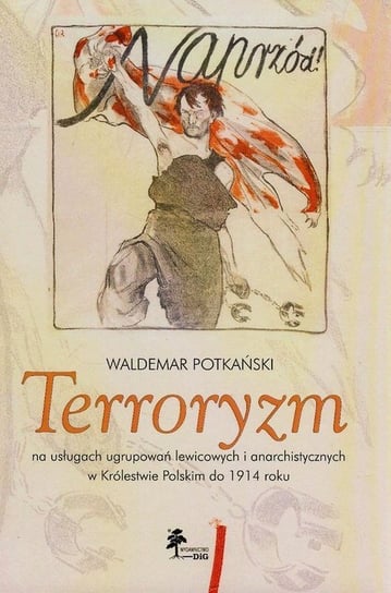Terroryzm na usługach ugrupowań lewicowych i anarchistycznych w Królestwie Polskim do 1914 roku Potkański Waldemar